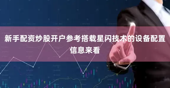 新手配资炒股开户参考搭载星闪技术的设备配置信息来看