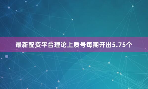 最新配资平台理论上质号每期开出5.75个