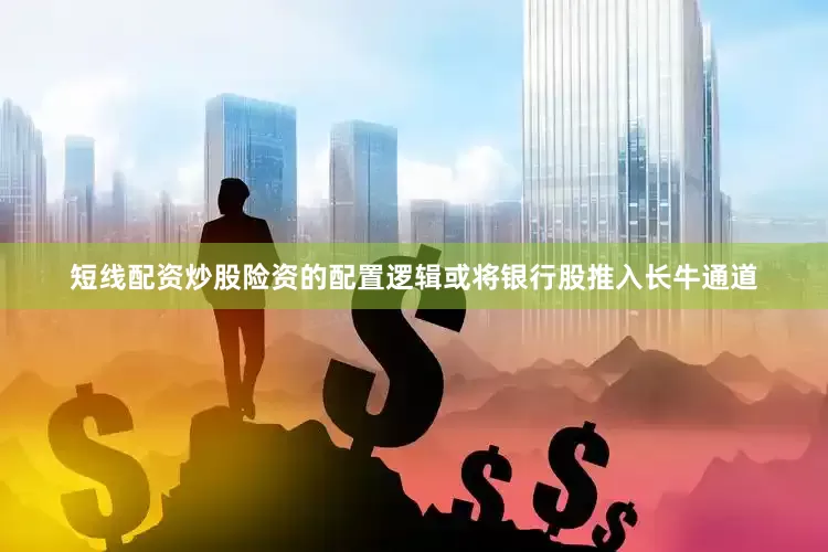短线配资炒股险资的配置逻辑或将银行股推入长牛通道