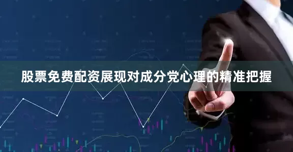 股票免费配资展现对成分党心理的精准把握