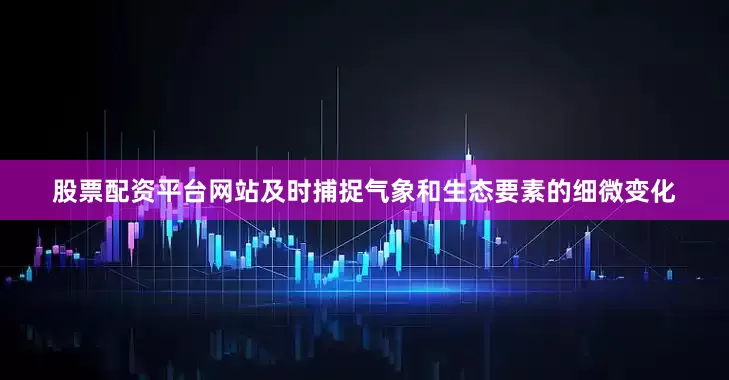 股票配资平台网站及时捕捉气象和生态要素的细微变化