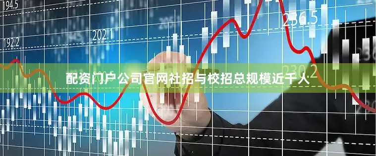 配资门户公司官网社招与校招总规模近千人