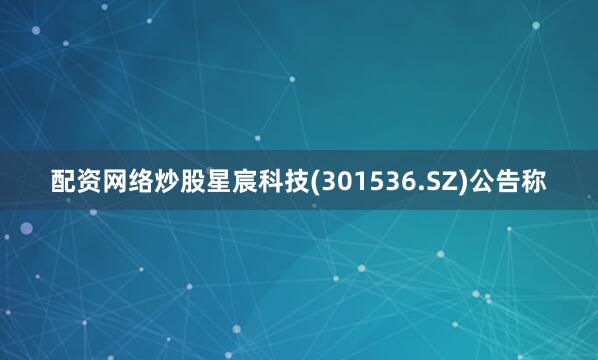 配资网络炒股星宸科技(301536.SZ)公告称