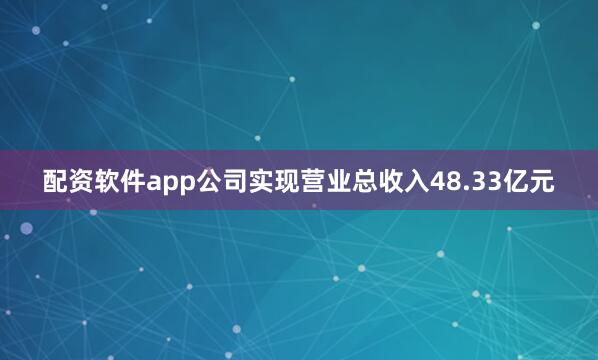 配资软件app公司实现营业总收入48.33亿元