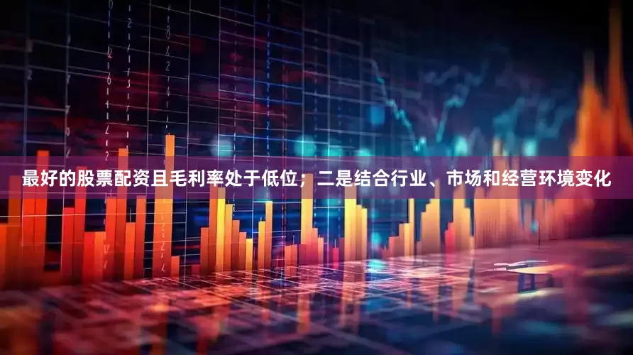 最好的股票配资且毛利率处于低位；二是结合行业、市场和经营环境变化