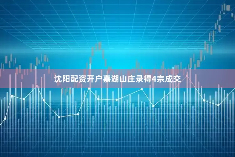 沈阳配资开户嘉湖山庄录得4宗成交