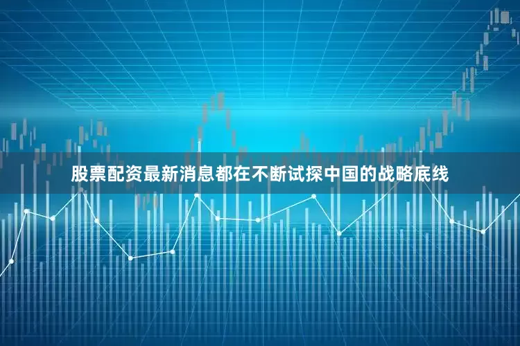 股票配资最新消息都在不断试探中国的战略底线