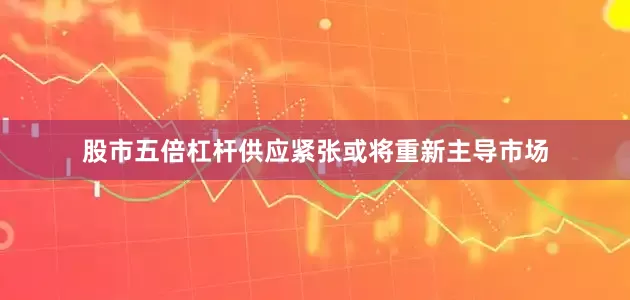 股市五倍杠杆供应紧张或将重新主导市场