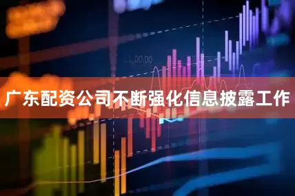 广东配资公司不断强化信息披露工作