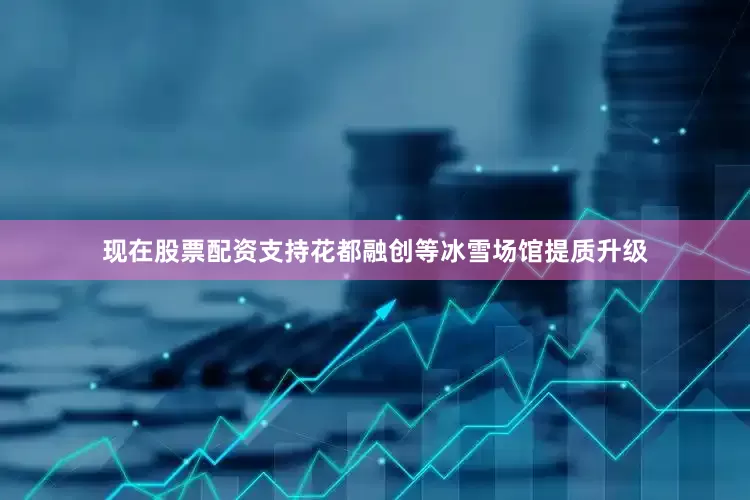现在股票配资支持花都融创等冰雪场馆提质升级