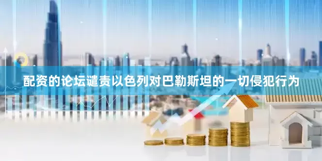 配资的论坛谴责以色列对巴勒斯坦的一切侵犯行为