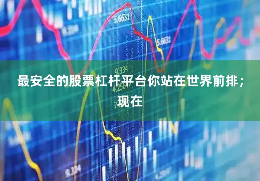 最安全的股票杠杆平台你站在世界前排；现在